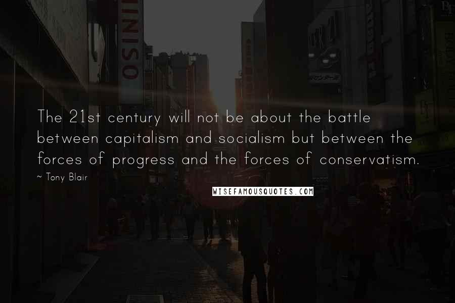 Tony Blair Quotes: The 21st century will not be about the battle between capitalism and socialism but between the forces of progress and the forces of conservatism.
