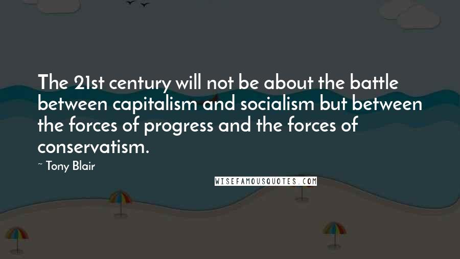 Tony Blair Quotes: The 21st century will not be about the battle between capitalism and socialism but between the forces of progress and the forces of conservatism.