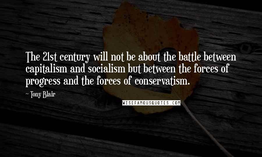 Tony Blair Quotes: The 21st century will not be about the battle between capitalism and socialism but between the forces of progress and the forces of conservatism.