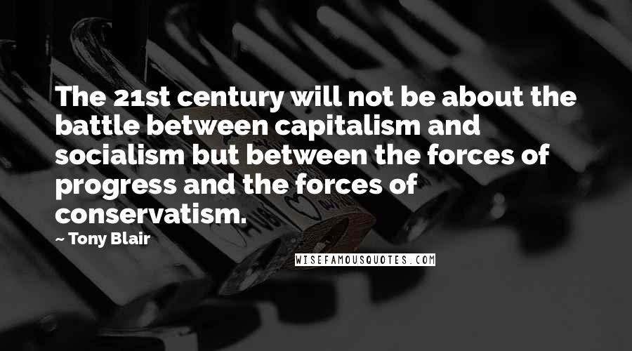 Tony Blair Quotes: The 21st century will not be about the battle between capitalism and socialism but between the forces of progress and the forces of conservatism.