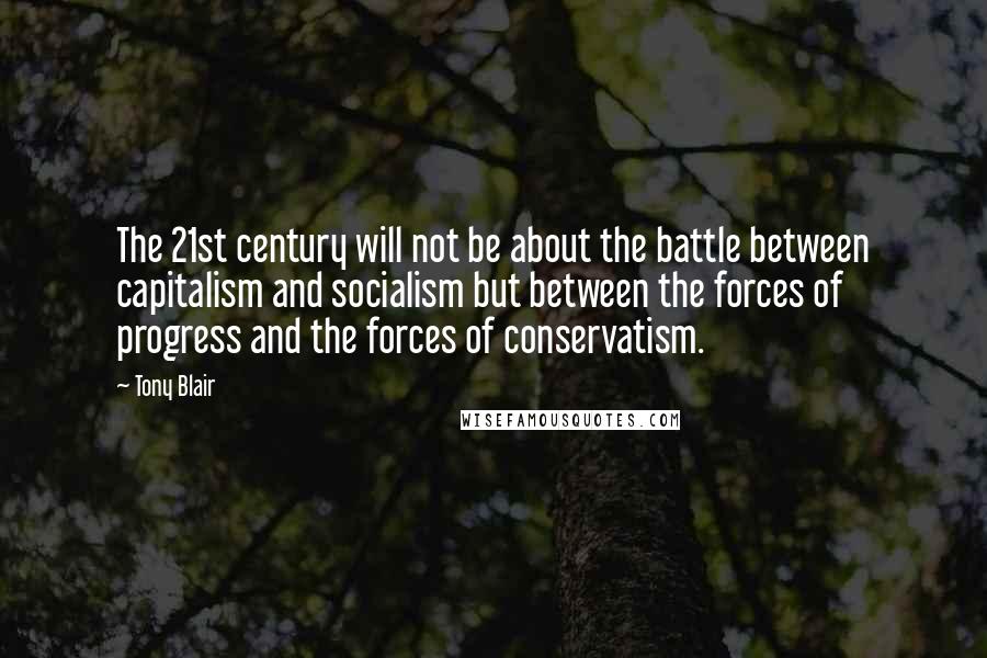 Tony Blair Quotes: The 21st century will not be about the battle between capitalism and socialism but between the forces of progress and the forces of conservatism.