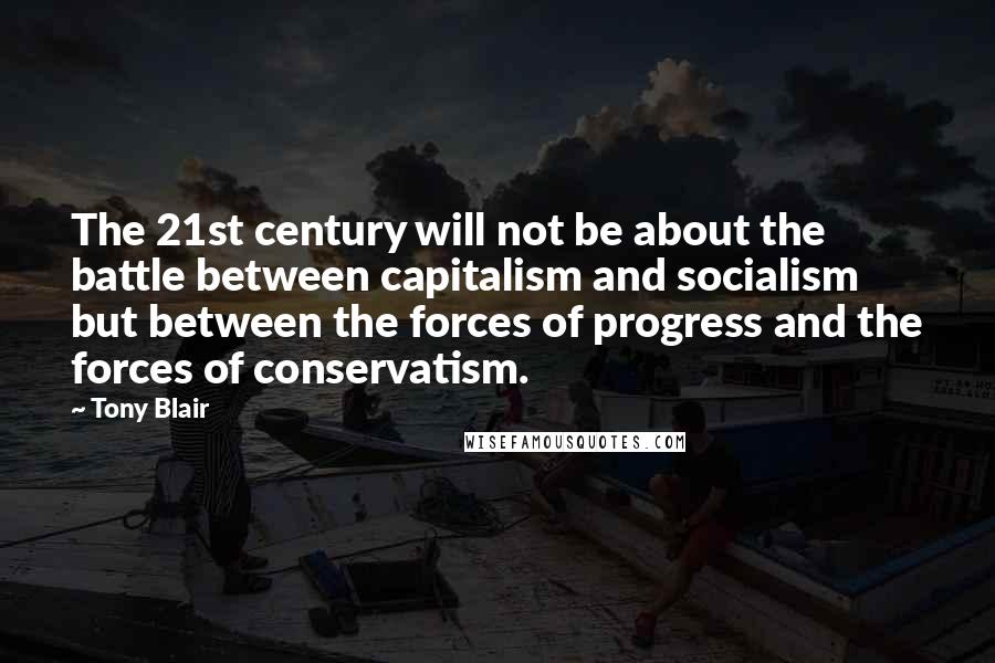 Tony Blair Quotes: The 21st century will not be about the battle between capitalism and socialism but between the forces of progress and the forces of conservatism.
