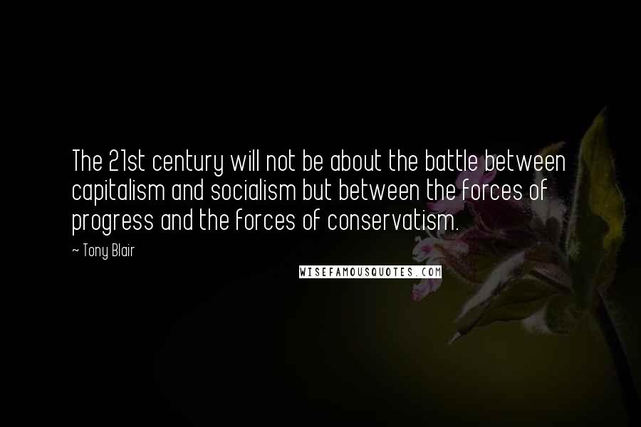 Tony Blair Quotes: The 21st century will not be about the battle between capitalism and socialism but between the forces of progress and the forces of conservatism.