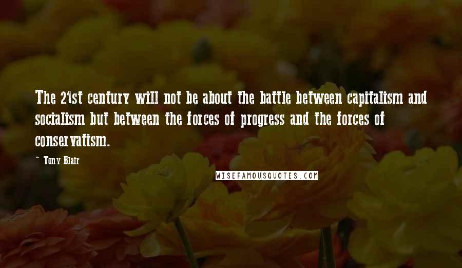 Tony Blair Quotes: The 21st century will not be about the battle between capitalism and socialism but between the forces of progress and the forces of conservatism.