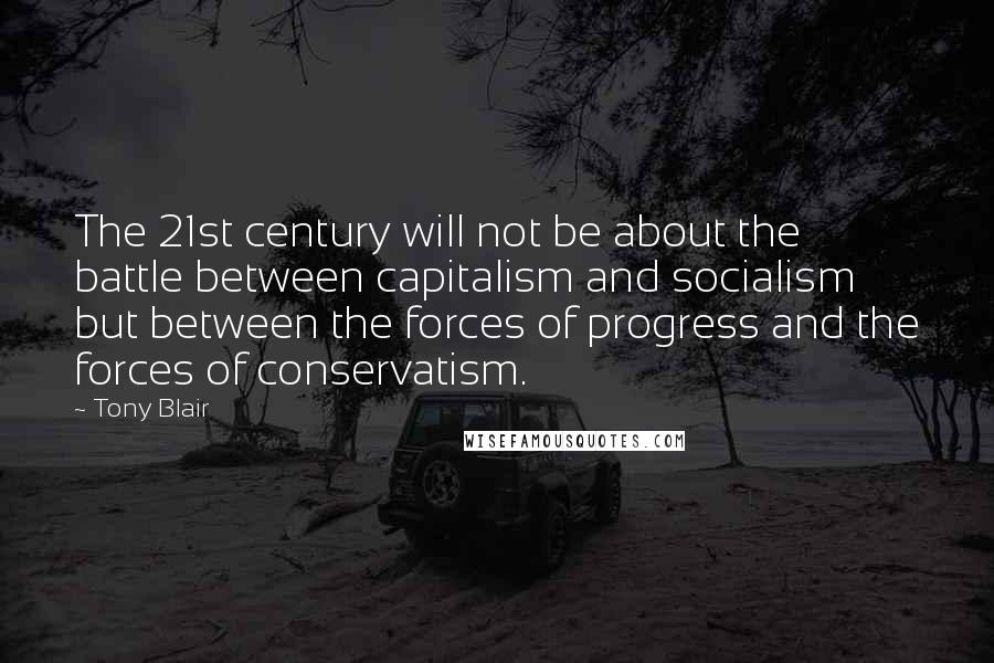Tony Blair Quotes: The 21st century will not be about the battle between capitalism and socialism but between the forces of progress and the forces of conservatism.