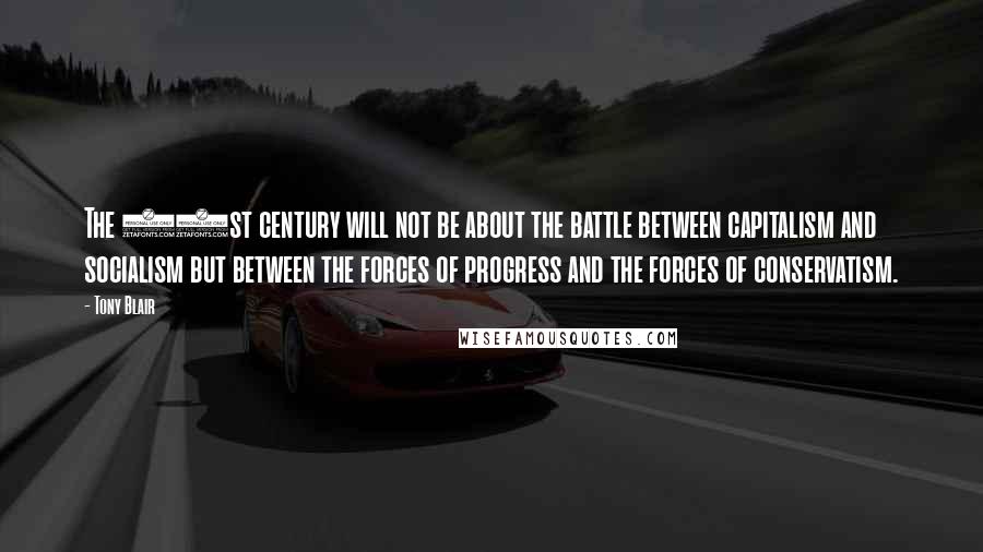Tony Blair Quotes: The 21st century will not be about the battle between capitalism and socialism but between the forces of progress and the forces of conservatism.