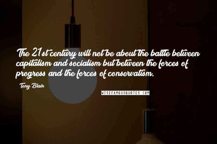 Tony Blair Quotes: The 21st century will not be about the battle between capitalism and socialism but between the forces of progress and the forces of conservatism.