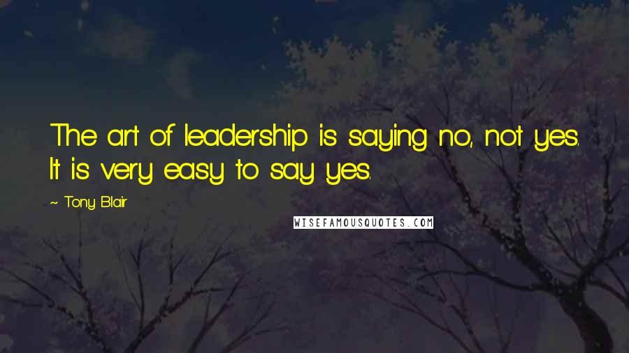 Tony Blair Quotes: The art of leadership is saying no, not yes. It is very easy to say yes.