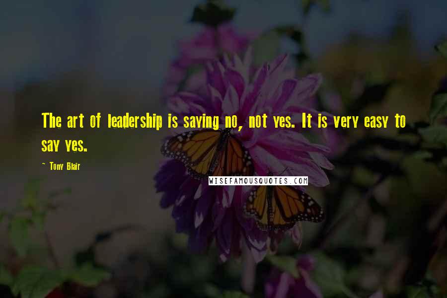 Tony Blair Quotes: The art of leadership is saying no, not yes. It is very easy to say yes.