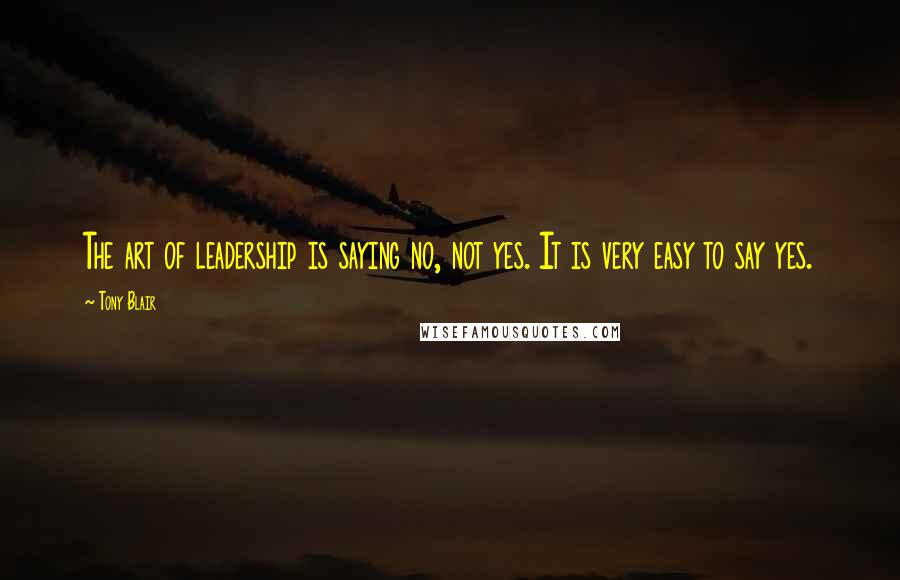 Tony Blair Quotes: The art of leadership is saying no, not yes. It is very easy to say yes.