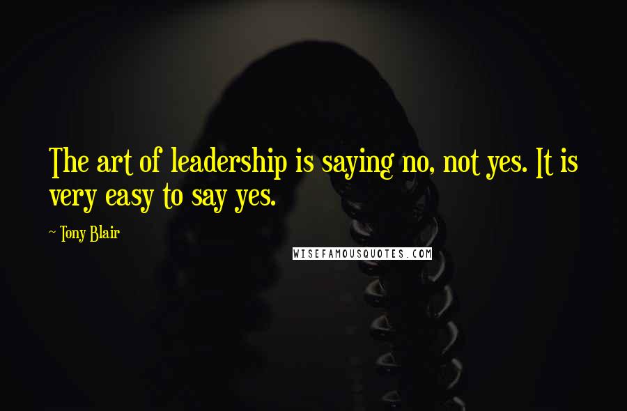 Tony Blair Quotes: The art of leadership is saying no, not yes. It is very easy to say yes.