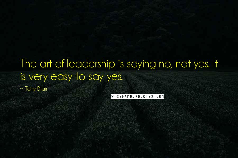 Tony Blair Quotes: The art of leadership is saying no, not yes. It is very easy to say yes.