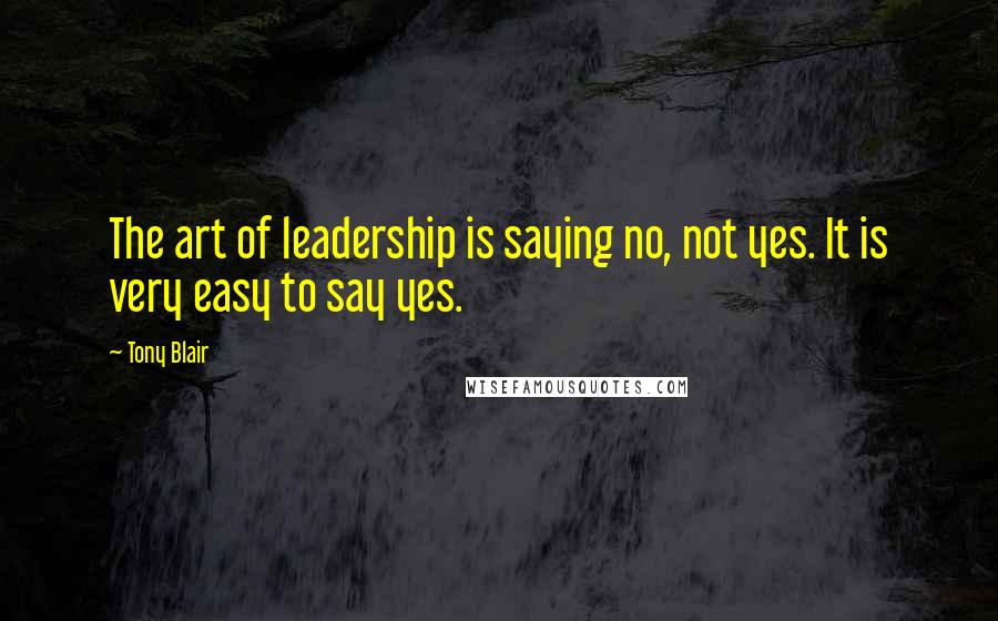 Tony Blair Quotes: The art of leadership is saying no, not yes. It is very easy to say yes.