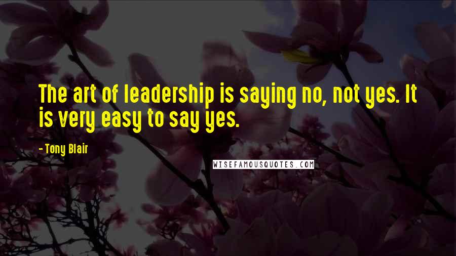 Tony Blair Quotes: The art of leadership is saying no, not yes. It is very easy to say yes.