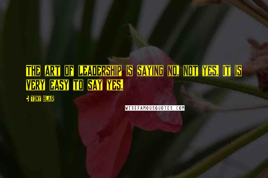 Tony Blair Quotes: The art of leadership is saying no, not yes. It is very easy to say yes.