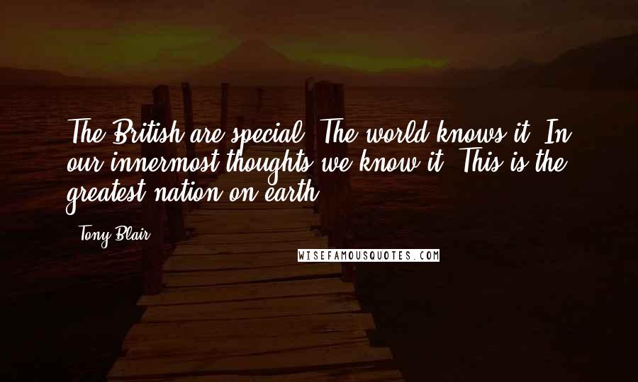 Tony Blair Quotes: The British are special. The world knows it. In our innermost thoughts we know it. This is the greatest nation on earth.