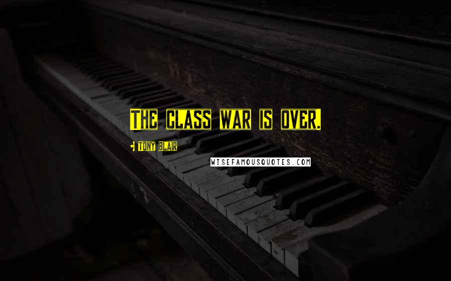 Tony Blair Quotes: The class war is over.
