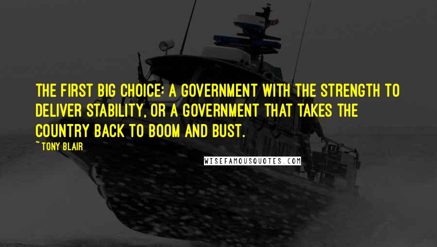 Tony Blair Quotes: The first big choice: a government with the strength to deliver stability, or a government that takes the country back to boom and bust.
