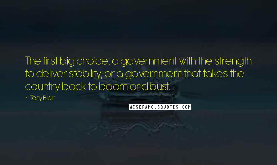 Tony Blair Quotes: The first big choice: a government with the strength to deliver stability, or a government that takes the country back to boom and bust.