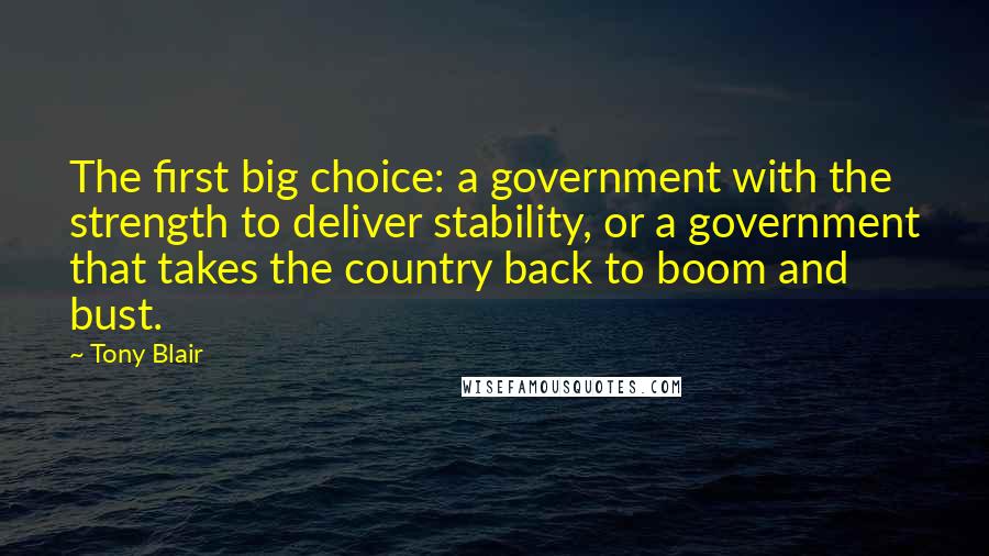 Tony Blair Quotes: The first big choice: a government with the strength to deliver stability, or a government that takes the country back to boom and bust.
