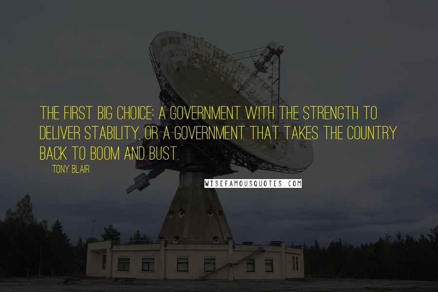 Tony Blair Quotes: The first big choice: a government with the strength to deliver stability, or a government that takes the country back to boom and bust.
