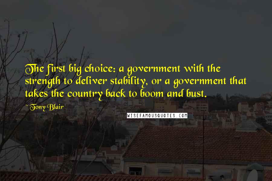 Tony Blair Quotes: The first big choice: a government with the strength to deliver stability, or a government that takes the country back to boom and bust.