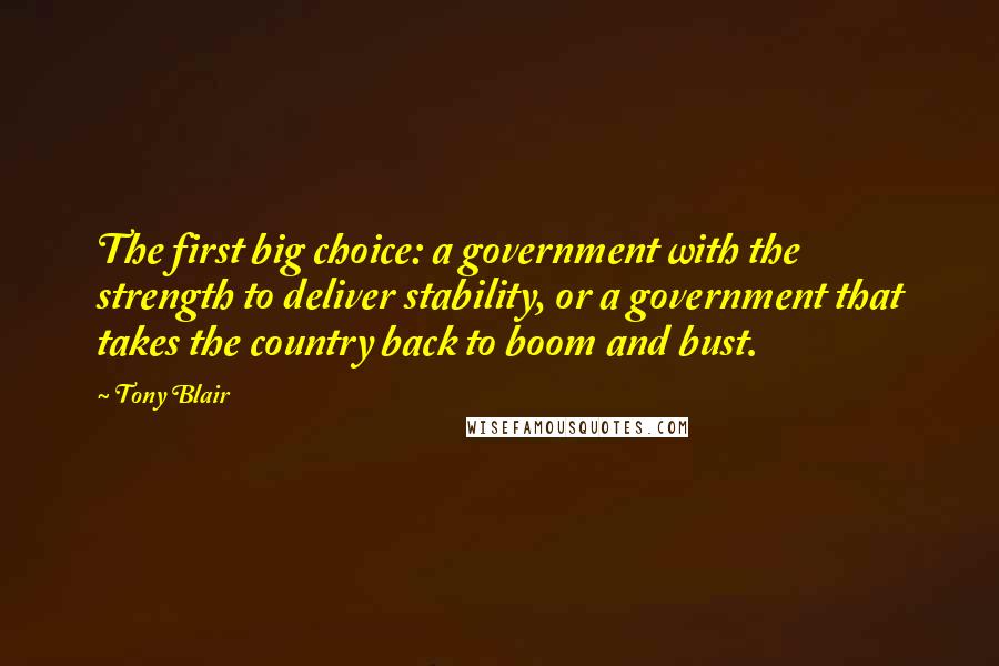 Tony Blair Quotes: The first big choice: a government with the strength to deliver stability, or a government that takes the country back to boom and bust.