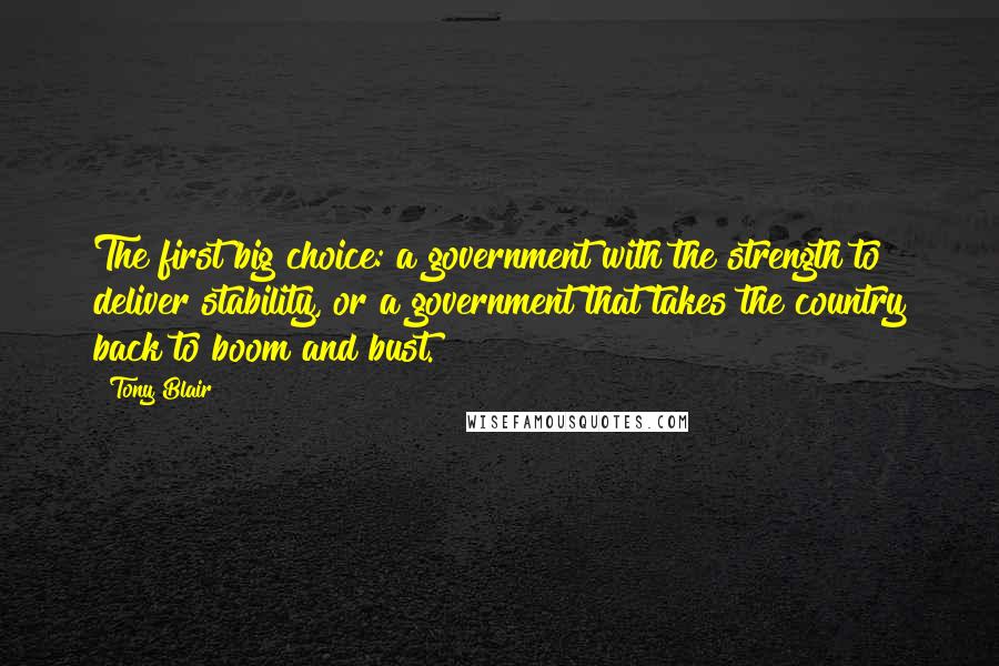 Tony Blair Quotes: The first big choice: a government with the strength to deliver stability, or a government that takes the country back to boom and bust.