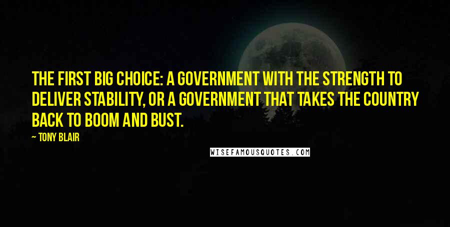 Tony Blair Quotes: The first big choice: a government with the strength to deliver stability, or a government that takes the country back to boom and bust.