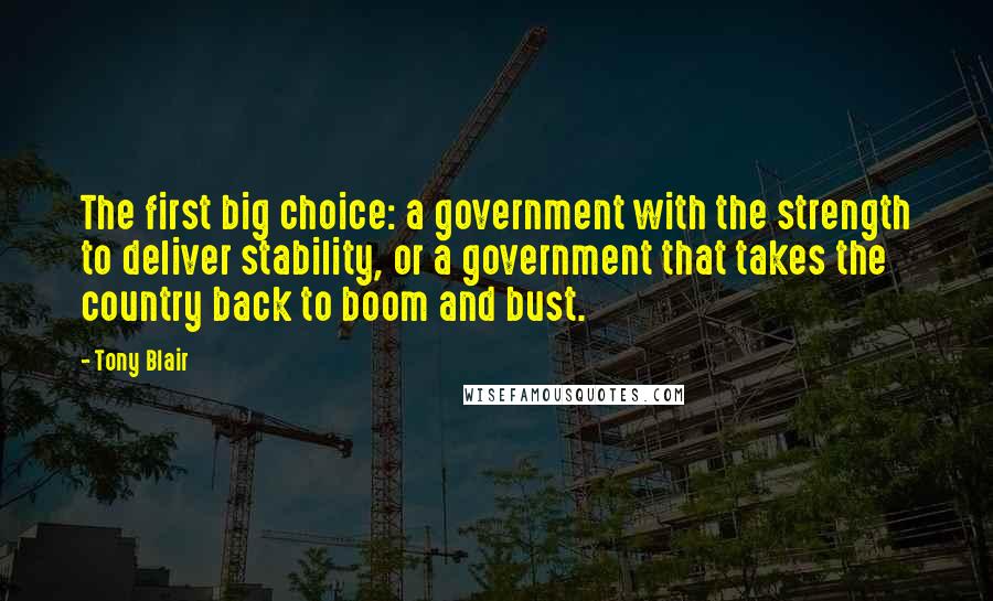 Tony Blair Quotes: The first big choice: a government with the strength to deliver stability, or a government that takes the country back to boom and bust.