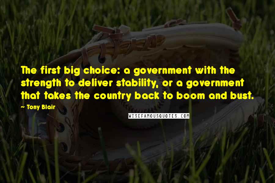 Tony Blair Quotes: The first big choice: a government with the strength to deliver stability, or a government that takes the country back to boom and bust.