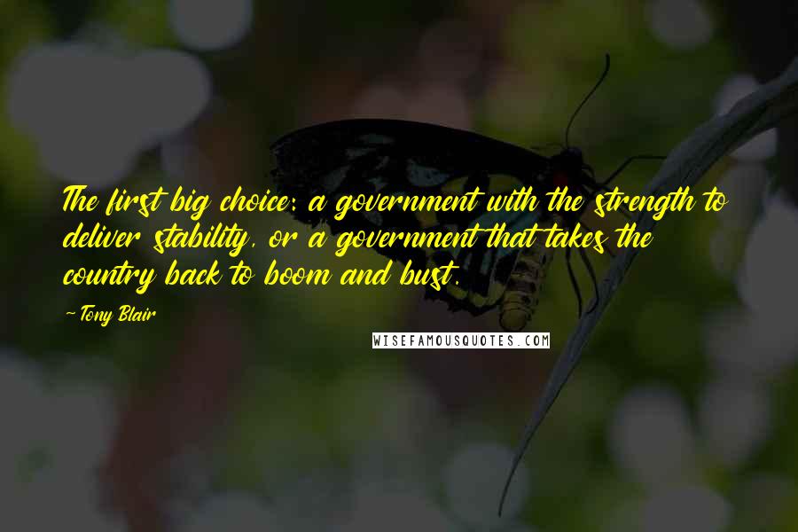 Tony Blair Quotes: The first big choice: a government with the strength to deliver stability, or a government that takes the country back to boom and bust.