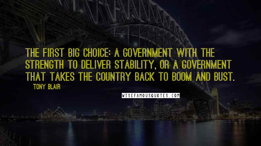 Tony Blair Quotes: The first big choice: a government with the strength to deliver stability, or a government that takes the country back to boom and bust.