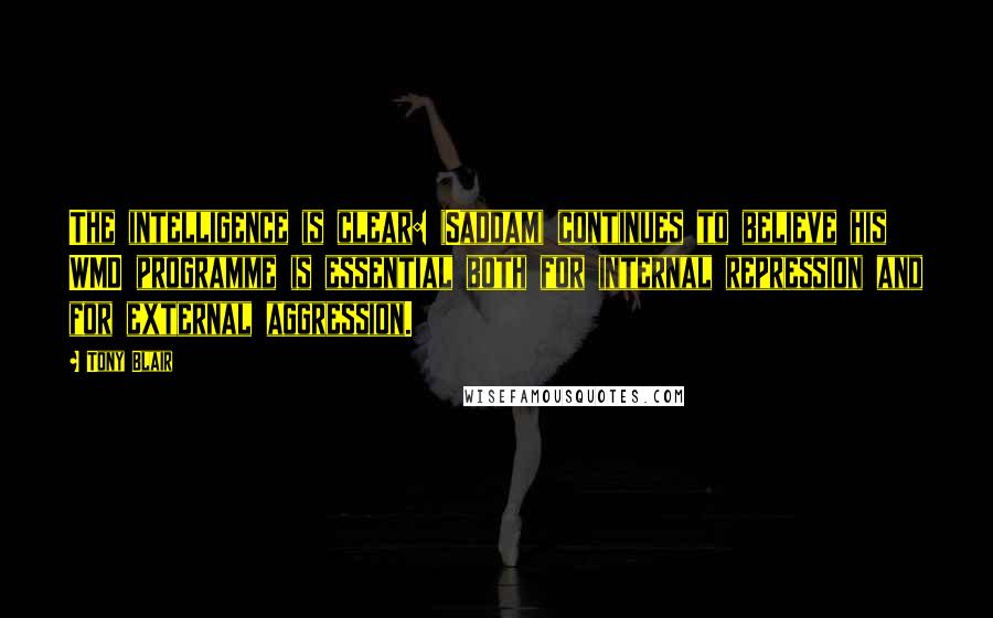 Tony Blair Quotes: The intelligence is clear: (Saddam) continues to believe his WMD programme is essential both for internal repression and for external aggression.