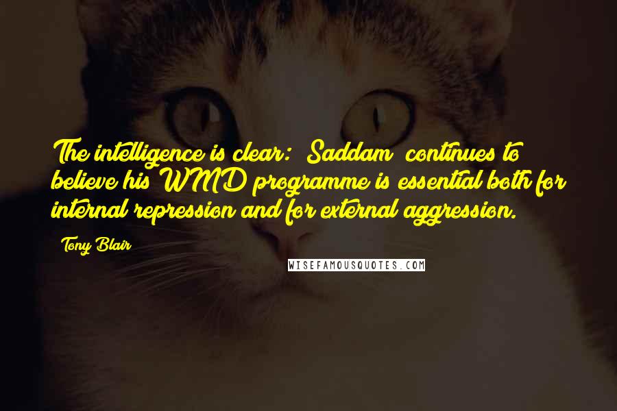 Tony Blair Quotes: The intelligence is clear: (Saddam) continues to believe his WMD programme is essential both for internal repression and for external aggression.