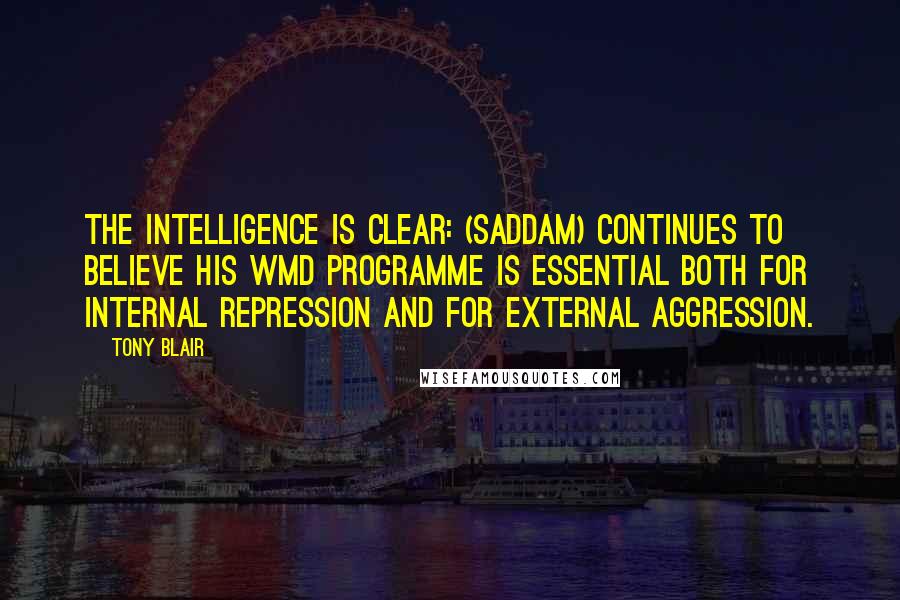 Tony Blair Quotes: The intelligence is clear: (Saddam) continues to believe his WMD programme is essential both for internal repression and for external aggression.