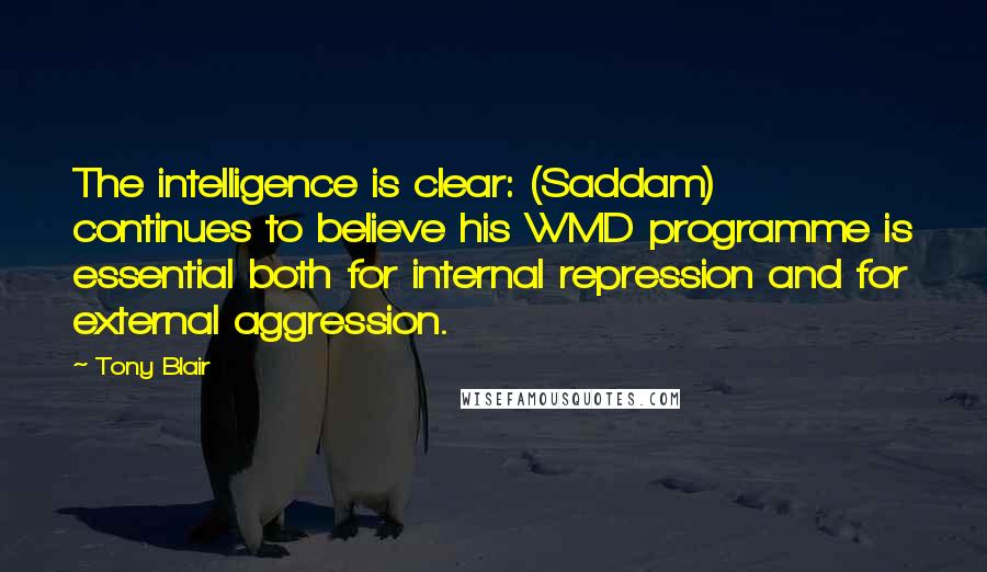 Tony Blair Quotes: The intelligence is clear: (Saddam) continues to believe his WMD programme is essential both for internal repression and for external aggression.