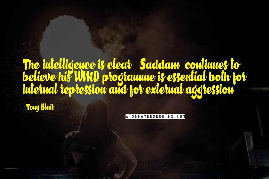 Tony Blair Quotes: The intelligence is clear: (Saddam) continues to believe his WMD programme is essential both for internal repression and for external aggression.