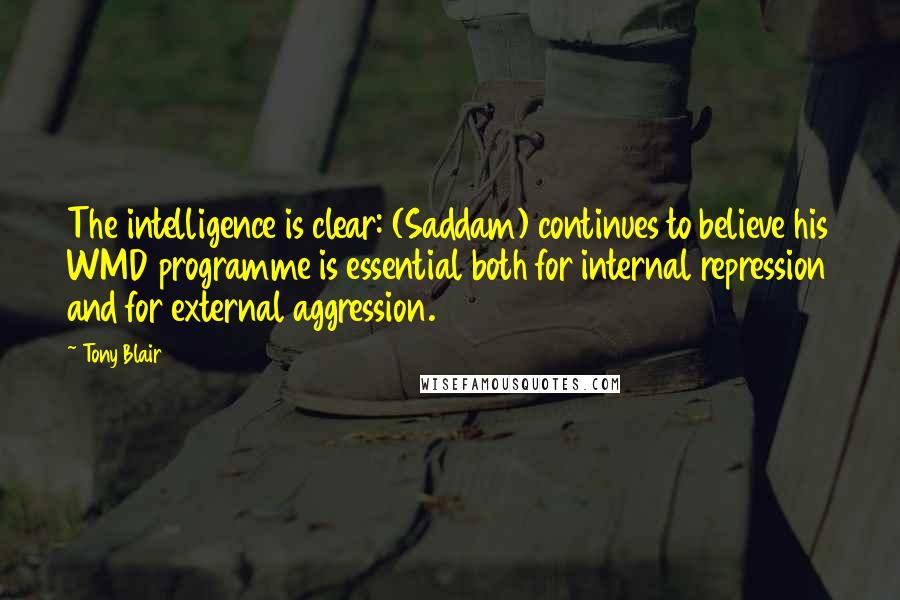 Tony Blair Quotes: The intelligence is clear: (Saddam) continues to believe his WMD programme is essential both for internal repression and for external aggression.