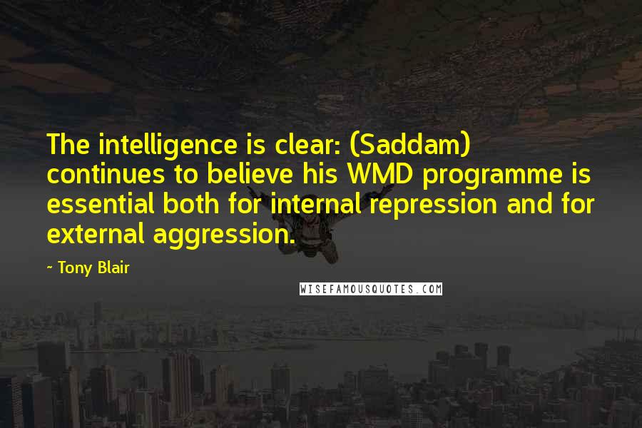 Tony Blair Quotes: The intelligence is clear: (Saddam) continues to believe his WMD programme is essential both for internal repression and for external aggression.