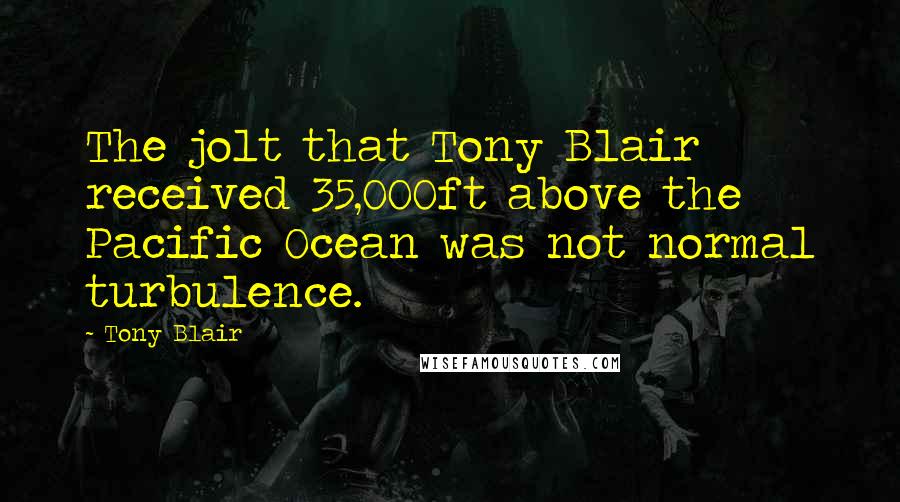 Tony Blair Quotes: The jolt that Tony Blair received 35,000ft above the Pacific Ocean was not normal turbulence.