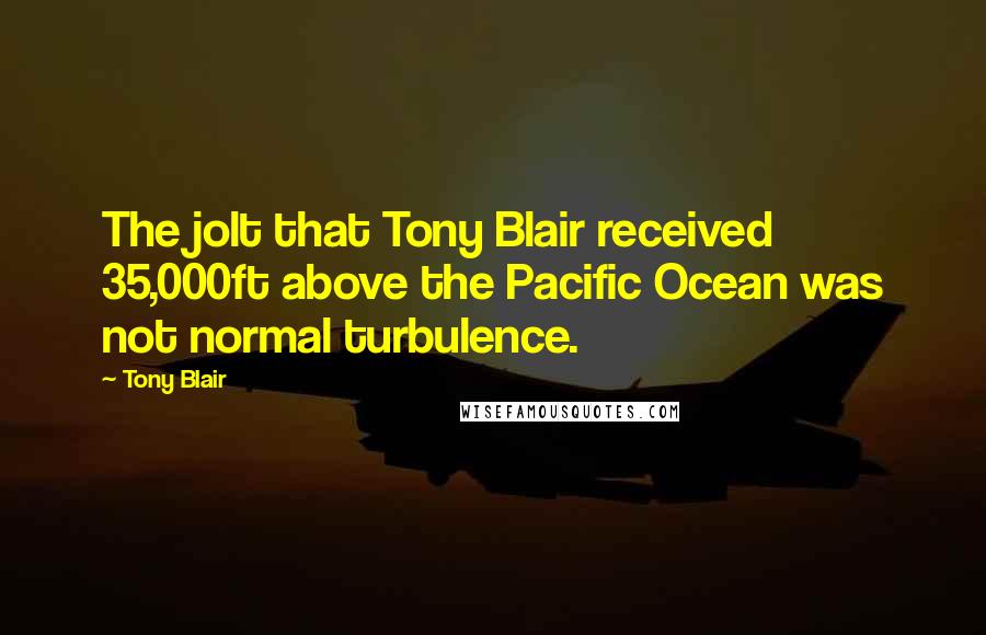 Tony Blair Quotes: The jolt that Tony Blair received 35,000ft above the Pacific Ocean was not normal turbulence.