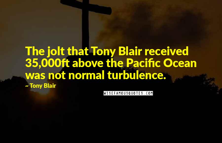 Tony Blair Quotes: The jolt that Tony Blair received 35,000ft above the Pacific Ocean was not normal turbulence.