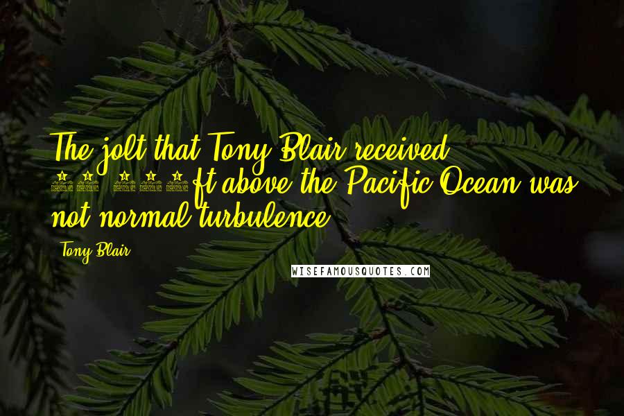 Tony Blair Quotes: The jolt that Tony Blair received 35,000ft above the Pacific Ocean was not normal turbulence.