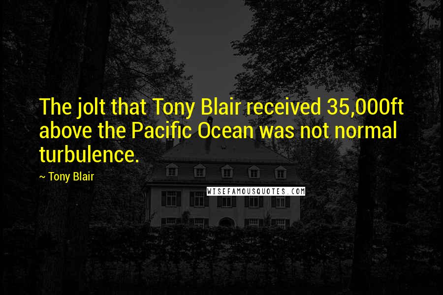 Tony Blair Quotes: The jolt that Tony Blair received 35,000ft above the Pacific Ocean was not normal turbulence.