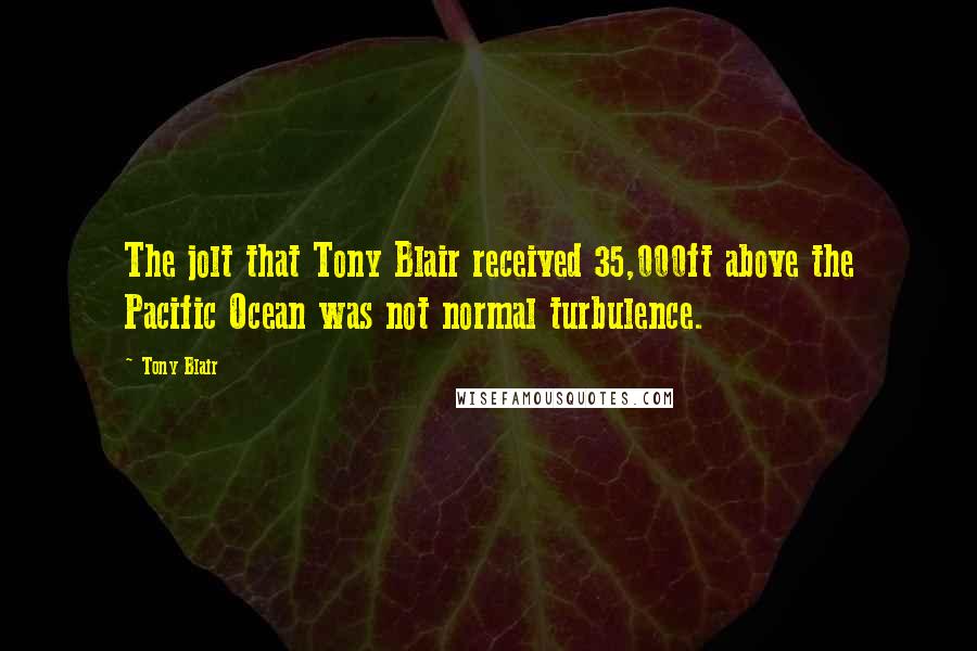 Tony Blair Quotes: The jolt that Tony Blair received 35,000ft above the Pacific Ocean was not normal turbulence.