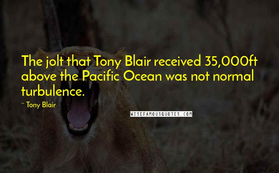 Tony Blair Quotes: The jolt that Tony Blair received 35,000ft above the Pacific Ocean was not normal turbulence.