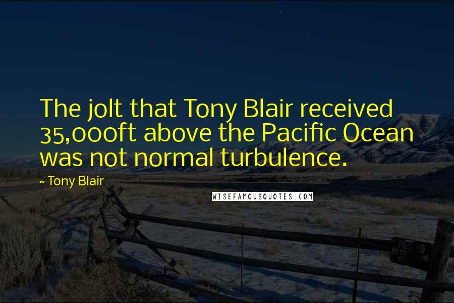 Tony Blair Quotes: The jolt that Tony Blair received 35,000ft above the Pacific Ocean was not normal turbulence.