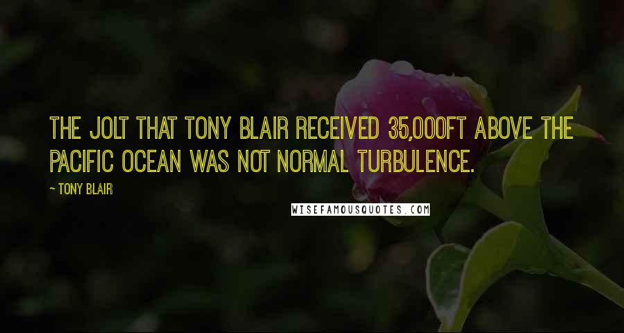 Tony Blair Quotes: The jolt that Tony Blair received 35,000ft above the Pacific Ocean was not normal turbulence.