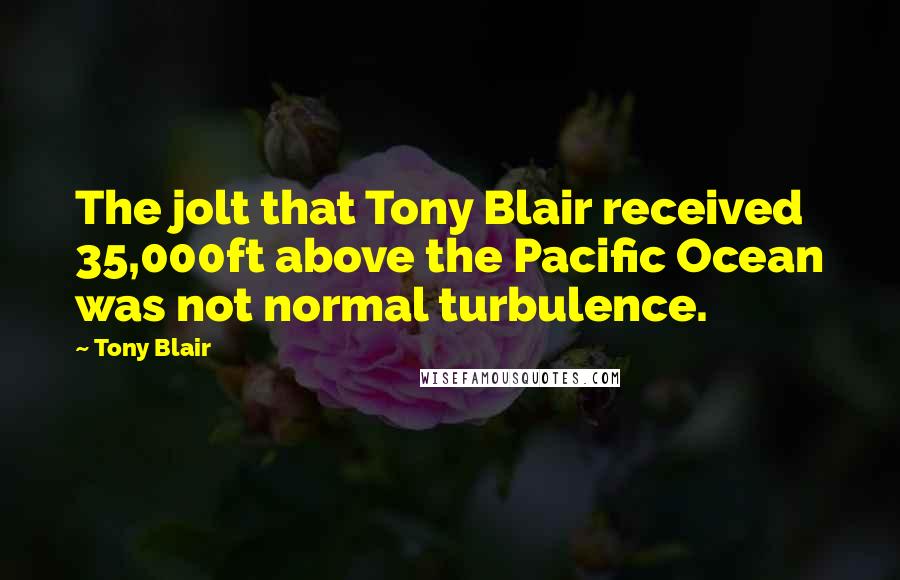 Tony Blair Quotes: The jolt that Tony Blair received 35,000ft above the Pacific Ocean was not normal turbulence.